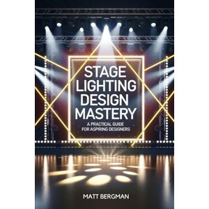 Bergman, Matt Stage Lighting Design Mastery: A Practical Guide for Aspiring Designers Bergman, Matt Stage Lighting Design Mastery: A Practical Guide for Aspiring Designers