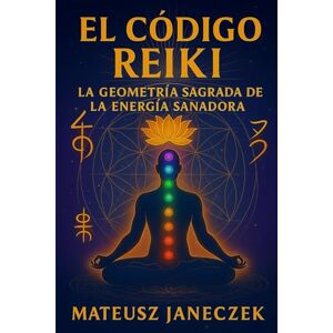 Janeczek, Mateusz El Código Reiki – La Geometría Sagrada de la Energía Sanadora Janeczek, Mateusz El Código Reiki – La Geometría Sagrada de la Energía Sanadora
