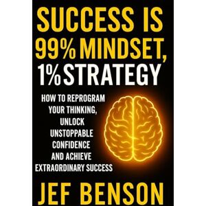 Benson, Jef SUCCESS IS 99% MINDSET, 1% STRATEGY: How to Reprogram Your Thinking, Unlock Unstoppable Confidence and Achive Extraordinary Success Benson, Jef SUCCESS IS 99% MINDSET, 1% STRATEGY: How to Reprogram Your Thinking, Unlock Unstoppable Confidence and Achive Extraordinary Success