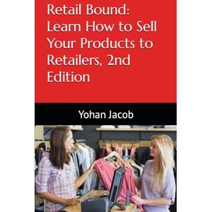 Jacob, Yohan Retail Bound: Learn How to Sell Your Products to Retailers, 2nd Edition Jacob, Yohan Retail Bound: Learn How to Sell Your Products to Retailers, 2nd Edition
