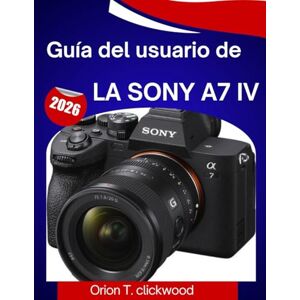 clickwood, Orión T. Guía del usuario de la Sony a7 IV (2026): Un manual paso a paso para dominar la fotografía, el vídeo, el enfoque automático y todas las funciones profesionales con facilidad clickwood, Orión T. Guía del usuario de la Sony a7 IV (2026): Un manual paso a paso para dominar la fotografía, el vídeo, el enfoque automático y todas las funciones profesionales con facilidad