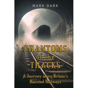 Dark, Mark Phantoms of the Tracks: A Journey along Britain’s Haunted Railways Dark, Mark Phantoms of the Tracks: A Journey along Britain’s Haunted Railways