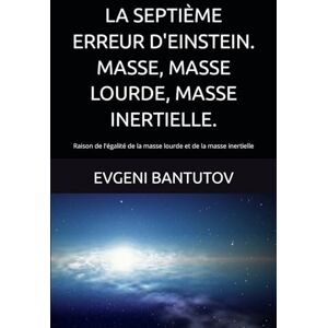 BANTUTOV, EVGENI LA SEPTIÈME ERREUR D'EINSTEIN. MASSE, MASSE LOURDE, MASSE INERTIELLE.: Raison de l'égalité de la masse lourde et de la masse inertielle (french. ... DE PHYSIQUE MODERNE. LES ERREURS D'EINSTEIN.) BANTUTOV, EVGENI LA SEPTIÈME ERREUR D'EINSTEIN. MASSE, MASSE LOURDE, MASSE INERTIELLE.: Raison de l'égalité de la masse lourde et de la masse inertielle (french. ... DE PHYSIQUE MODERNE. LES ERREURS D'EINSTEIN.)
