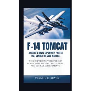 E.Reyes, Vernon F‑14 Tomcat: America’s Naval Superiority Fighter That Defined the Cold War Era: The Comprehensive History of Design, Operational Deployment, and Combat Achievements E.Reyes, Vernon F‑14 Tomcat: America’s Naval Superiority Fighter That Defined the Cold War Era: The Comprehensive History of Design, Operational Deployment, and Combat Achievements