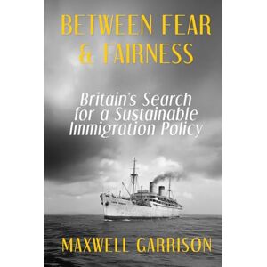 Garrison, Maxwell Between Fear and Fairness: Britain’s Search for a Sustainable Immigration Policy Garrison, Maxwell Between Fear and Fairness: Britain’s Search for a Sustainable Immigration Policy