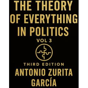 Zurita García, Antonio The Theory of Everything in Politics: The International Logic of Power Trade, Migration, Energy, Climate, and the Forces That Shape Nations (Vol. 3) Zurita García, Antonio The Theory of Everything in Politics: The International Logic of Power Trade, Migration, Energy, Climate, and the Forces That Shape Nations (Vol. 3)