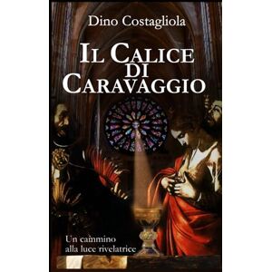 Costagliola, Dino Il Calice di Caravaggio: Un cammino alla luce rivelatrice Costagliola, Dino Il Calice di Caravaggio: Un cammino alla luce rivelatrice