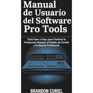 Curiel, Brandon Manual de Usuario del Software Pro Tools: Guía Paso a Paso para Dominar la Producción Musical, el Diseño de Sonido y la Mezcla Profesional Curiel, Brandon Manual de Usuario del Software Pro Tools: Guía Paso a Paso para Dominar la Producción Musical, el Diseño de Sonido y la Mezcla Profesional