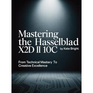Bright, Kate Mastering the Hasselblad X2D II 100C: From Technical Mastery to Creative Excellence Bright, Kate Mastering the Hasselblad X2D II 100C: From Technical Mastery to Creative Excellence