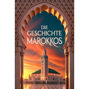 Alban, Rowley Die Geschichte Marokkos: Marokkos historische Reise von der Antike bis zur heutigen Monarchie Alban, Rowley Die Geschichte Marokkos: Marokkos historische Reise von der Antike bis zur heutigen Monarchie