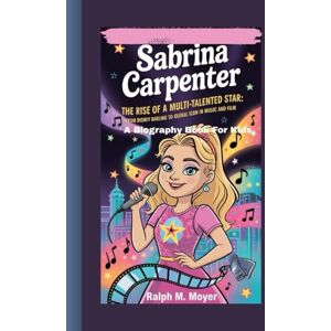 M. Moyer, Ralph SABRINA CARPENTER: The Rise of a Multi-Talented Star: From Disney Darling to Global Icon in Music and Film (A Biography Book For Kids) M. Moyer, Ralph SABRINA CARPENTER: The Rise of a Multi-Talented Star: From Disney Darling to Global Icon in Music and Film (A Biography Book For Kids)
