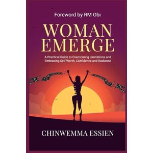 ESSIEN, CHINWEMMA WOMAN EMERGE: A Practical Guide to Overcoming Limitations and Embracing Self-Worth, Confidence, and Radiance ESSIEN, CHINWEMMA WOMAN EMERGE: A Practical Guide to Overcoming Limitations and Embracing Self-Worth, Confidence, and Radiance