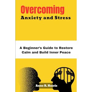 Harris, Anne R. Overcoming Anxiety and Stress: A Beginner’s Guide to Restore Calm and Build Inner Peace Harris, Anne R. Overcoming Anxiety and Stress: A Beginner’s Guide to Restore Calm and Build Inner Peace