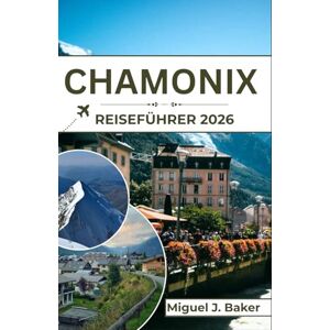 J. Baker, Miguel CHAMONIX Reiseführer 2026: Von Gletschern zu Dörfern – Ihre vollständige Reise durch das inspirierendste Tal der französischen Alpen J. Baker, Miguel CHAMONIX Reiseführer 2026: Von Gletschern zu Dörfern – Ihre vollständige Reise durch das inspirierendste Tal der französischen Alpen