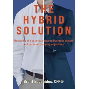 Eugenides Cfp(r), Brent The Hybrid Solution: Mastering the balance between business growth and personal planning objectives Eugenides Cfp(r), Brent The Hybrid Solution: Mastering the balance between business growth and personal planning objectives