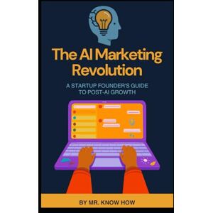 How, Mr. Know The AI Marketing Revolution: A Startup Founder's Guide to Post-AI Growth How, Mr. Know The AI Marketing Revolution: A Startup Founder's Guide to Post-AI Growth