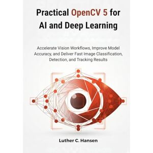 Hansen, Luther C. Practical OpenCV 5 for AI and Deep Learning: Accelerate Vision Workflows, Improve Model Accuracy, and Deliver Fast Image Classification, Detection, and Tracking Results Hansen, Luther C. Practical OpenCV 5 for AI and Deep Learning: Accelerate Vision Workflows, Improve Model Accuracy, and Deliver Fast Image Classification, Detection, and Tracking Results