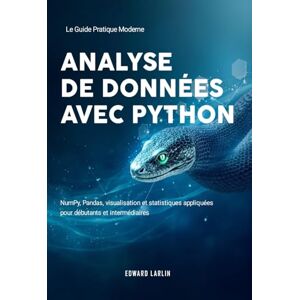 LARLIN, Edward Analyse de Données avec Python: Le Guide Pratique Moderne de NumPy, Pandas, visualisation et statistiques appliquées pour débutants et intermédiaires LARLIN, Edward Analyse de Données avec Python: Le Guide Pratique Moderne de NumPy, Pandas, visualisation et statistiques appliquées pour débutants et intermédiaires