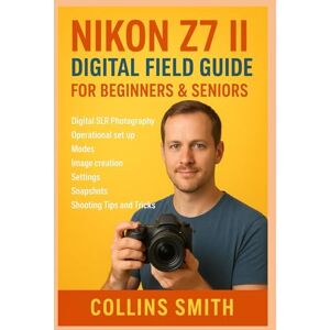 SMITH, COLLINS NIKON Z7 II DIGITAL FIELD GUIDE FOR BEGINNERS & SENIORS: Digital SLR Photography, Operational set up, Modes, image creation, Settings, Snapshots, Shooting Tips and Tricks SMITH, COLLINS NIKON Z7 II DIGITAL FIELD GUIDE FOR BEGINNERS & SENIORS: Digital SLR Photography, Operational set up, Modes, image creation, Settings, Snapshots, Shooting Tips and Tricks