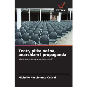 Cabral, Michelle Nascimento Teatr, pilka nożna, anarchizm i propaganda: Ideologiczne spory w sferze rozrywki Cabral, Michelle Nascimento Teatr, pilka nożna, anarchizm i propaganda: Ideologiczne spory w sferze rozrywki