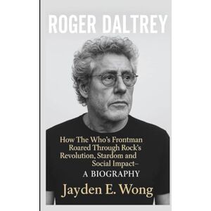 E. Wong, Jayden ROGER DALTREY: How The Who’s Frontman Roared Through Rock’s Revolution, Stardom and Social Impact– A BIOGRAPHY E. Wong, Jayden ROGER DALTREY: How The Who’s Frontman Roared Through Rock’s Revolution, Stardom and Social Impact– A BIOGRAPHY