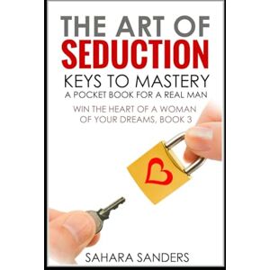 Sanders, Sahara THE ART OF SEDUCTION: KEYS TO MASTERY: A Pocket Book for a Real Man (WIN THE HEART OF A WOMAN OF YOUR DREAMS: Smart Dating and Relationship Strategies for Men) Sanders, Sahara THE ART OF SEDUCTION: KEYS TO MASTERY: A Pocket Book for a Real Man (WIN THE HEART OF A WOMAN OF YOUR DREAMS: Smart Dating and Relationship Strategies for Men)