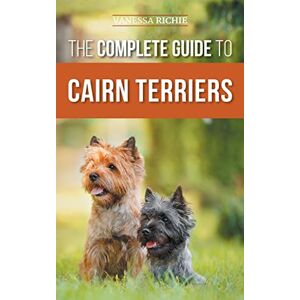 Richie, Vanessa The Complete Guide to Cairn Terriers: Finding, Raising, Training, Socializing, Exercising, Feeding, and Loving Your New Cairn Terrier Puppy Richie, Vanessa The Complete Guide to Cairn Terriers: Finding, Raising, Training, Socializing, Exercising, Feeding, and Loving Your New Cairn Terrier Puppy