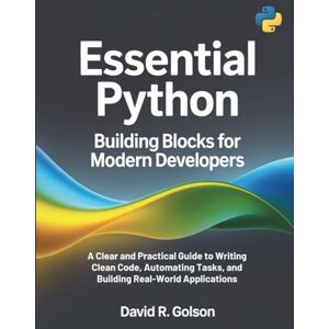 Golson, David R. Essential Python Building Blocks for Modern Developers: A Clear and Practical Guide to Writing Clean Code, Automating Tasks, and Building Real-World Applications: 1 (The Complete Coding Companion) Golson, David R. Essential Python Building Blocks for Modern Developers: A Clear and Practical Guide to Writing Clean Code, Automating Tasks, and Building Real-World Applications: 1 (The Complete Coding Companion)