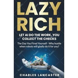 Lancaster, Charles Lazy Rich: Let AI Do the Work, You Collect the Checks: The Day You Fired Yourself Why hustle when robots will gladly do it for you? Lancaster, Charles Lazy Rich: Let AI Do the Work, You Collect the Checks: The Day You Fired Yourself Why hustle when robots will gladly do it for you?