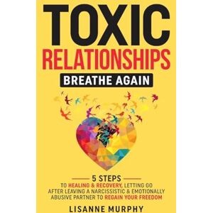 Murphy, Lisanne Toxic Relationships: 5 Steps to Healing & Recovery; Letting Go After Leaving A Narcissistic & Emotionally Abusive Partner to Regain Your Freedom Murphy, Lisanne Toxic Relationships: 5 Steps to Healing & Recovery; Letting Go After Leaving A Narcissistic & Emotionally Abusive Partner to Regain Your Freedom