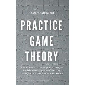 Rutherford, Albert Practice Game Theory: Get a Competitive Edge in Strategic Decision-Making, Avoid Getting Outplayed, and Maximize Your Gains. (Game Theory Series) Rutherford, Albert Practice Game Theory: Get a Competitive Edge in Strategic Decision-Making, Avoid Getting Outplayed, and Maximize Your Gains. (Game Theory Series)