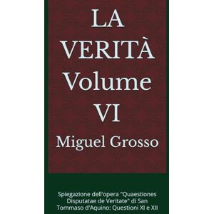 Grosso, Miguel LA VERITÀ Volume VI: Spiegazione dell'opera "Quaestiones Disputatae de Veritate" di San Tommaso d'Aquino: Questioni XI e XII Grosso, Miguel LA VERITÀ Volume VI: Spiegazione dell'opera "Quaestiones Disputatae de Veritate" di San Tommaso d'Aquino: Questioni XI e XII