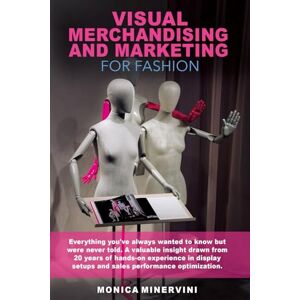Minervini, Monica VISUAL MERCHANDISING AND MARKETING FOR FASHION: A priceless summary of 20 years of expertise in setups and sales performance enhancement Minervini, Monica VISUAL MERCHANDISING AND MARKETING FOR FASHION: A priceless summary of 20 years of expertise in setups and sales performance enhancement