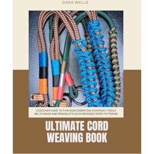 Wells, Cara Ultimate Cord Weaving Book: Discover How to Fashion Essential Everyday Tools Belts Bags and Bracelets with Braided Rope Patterns Wells, Cara Ultimate Cord Weaving Book: Discover How to Fashion Essential Everyday Tools Belts Bags and Bracelets with Braided Rope Patterns