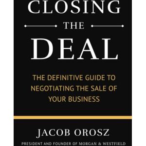 Orosz, Jacob Closing the Deal: The Definitive Guide to Negotiating the Sale of Your Business Orosz, Jacob Closing the Deal: The Definitive Guide to Negotiating the Sale of Your Business