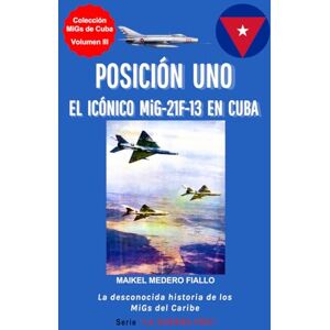 Medero Fiallo, Maikel POSICIÓN UNO El Icónico MiG-21F-13 en Cuba (Colección "MiGs de Cuba") Medero Fiallo, Maikel POSICIÓN UNO El Icónico MiG-21F-13 en Cuba (Colección "MiGs de Cuba")