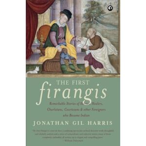 Harris, Jonathan Gil The First Firangis: Remarkable Stories of Heroes, Healers, Charlatans, Courtesans & other Foreigners who Became Indian Harris, Jonathan Gil The First Firangis: Remarkable Stories of Heroes, Healers, Charlatans, Courtesans & other Foreigners who Became Indian