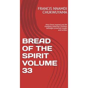 CHUKWUYAMA, FRANCIS NNAMDI BREAD OF THE SPIRIT VOLUME 33: Holy Ghost inspired and life changing collection Christian messages preached, taught and written CHUKWUYAMA, FRANCIS NNAMDI BREAD OF THE SPIRIT VOLUME 33: Holy Ghost inspired and life changing collection Christian messages preached, taught and written