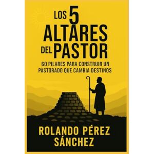 Pérez Sánchez, Rolando LOS 5 ALTARES DEL PASTOR: 60 pilares para construir un pastorado que cambia destinos: 1 (Academia Sobre los Montes y Collados) Pérez Sánchez, Rolando LOS 5 ALTARES DEL PASTOR: 60 pilares para construir un pastorado que cambia destinos: 1 (Academia Sobre los Montes y Collados)