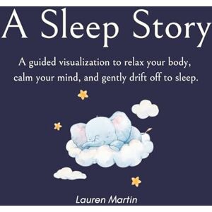 Martin, Lauren A Sleep Story: A Guided Visualization to Relax Your Body, Calm Your Mind, and Drift Off to Sleep Martin, Lauren A Sleep Story: A Guided Visualization to Relax Your Body, Calm Your Mind, and Drift Off to Sleep
