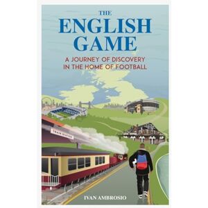 Ivan Ambrosio The English Game: A Journey of Discovery in the Home of Football Ivan Ambrosio The English Game: A Journey of Discovery in the Home of Football