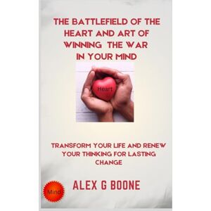 Boone, Alex G The Battlefield of the Heart And Art of Winning the War In Your Mind: Transform Your Life and Renew Your Thinking for Lasting Change Boone, Alex G The Battlefield of the Heart And Art of Winning the War In Your Mind: Transform Your Life and Renew Your Thinking for Lasting Change