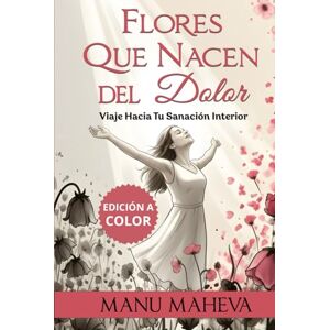 Maheva, Manu Flores Que Nacen del Dolor (versión a COLOR): Viaje Hacia Tu Sanación Interior Maheva, Manu Flores Que Nacen del Dolor (versión a COLOR): Viaje Hacia Tu Sanación Interior