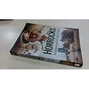 Philip Warner Horrocks, The General Who Led from the Front Philip Warner Horrocks, The General Who Led from the Front