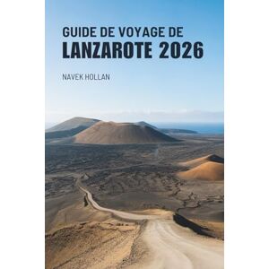 Hollan, Navek GUIDE DE VOYAGE DE LANZAROTE 2026: Voyages et souvenirs de l'île espagnole du feu et du vent Hollan, Navek GUIDE DE VOYAGE DE LANZAROTE 2026: Voyages et souvenirs de l'île espagnole du feu et du vent