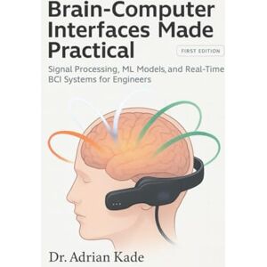 Kade, Dr. Adrian Brain–Computer Interfaces Made Practical: Signal Processing, ML Models, and Real-Time BCI Systems for Engineers Kade, Dr. Adrian Brain–Computer Interfaces Made Practical: Signal Processing, ML Models, and Real-Time BCI Systems for Engineers