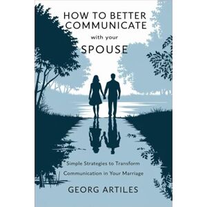 Artiles, Georg How to Better Communicate with Your Spouse: Simple Strategies to Transform Communication in Your Marriage Artiles, Georg How to Better Communicate with Your Spouse: Simple Strategies to Transform Communication in Your Marriage