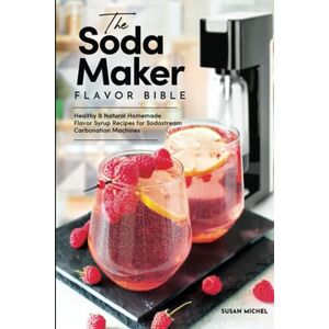 Michel, Susan The Soda Maker Flavor Bible: Healthy & Natural Homemade Flavor Syrup Recipes for Sodastream Carbonation Machines Michel, Susan The Soda Maker Flavor Bible: Healthy & Natural Homemade Flavor Syrup Recipes for Sodastream Carbonation Machines