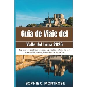 Montrose, Sophie C. Guía de Viaje del Valle del Loira 2025: Explora los castillos, viñedos y pueblos de Francia con itinerarios, mapas y consejos de expertos Montrose, Sophie C. Guía de Viaje del Valle del Loira 2025: Explora los castillos, viñedos y pueblos de Francia con itinerarios, mapas y consejos de expertos