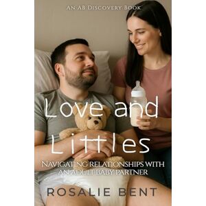 Bent, Rosalie Love and Littles: Navigating Relationships with an Adult Baby Partner: Navigating Relationships with an Adult Baby Partner Bent, Rosalie Love and Littles: Navigating Relationships with an Adult Baby Partner: Navigating Relationships with an Adult Baby Partner